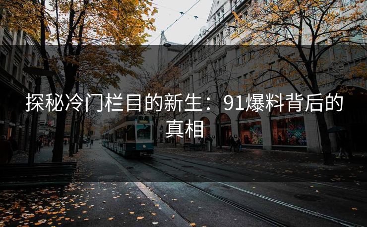探秘冷门栏目的新生:91爆料背后的真相 探秘冷门栏目的新生:91爆料背后的真相