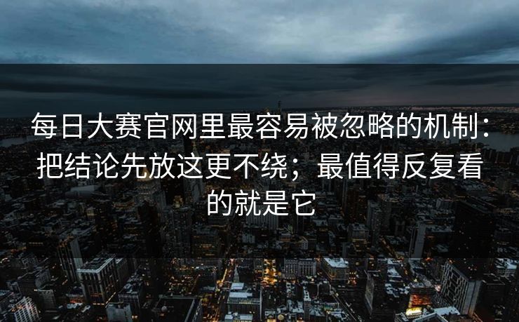 每日大赛官网里最容易被忽略的机制:把结论先放这更不绕;最值得反复看的就是它 每日大赛官网里最容易被忽略的机制:把结论先放这更不绕;最值得反复看的就是它