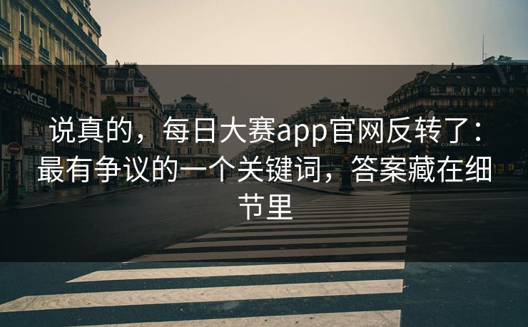 说真的，每日大赛app官网反转了：最有争议的一个关键词，答案藏在细节里