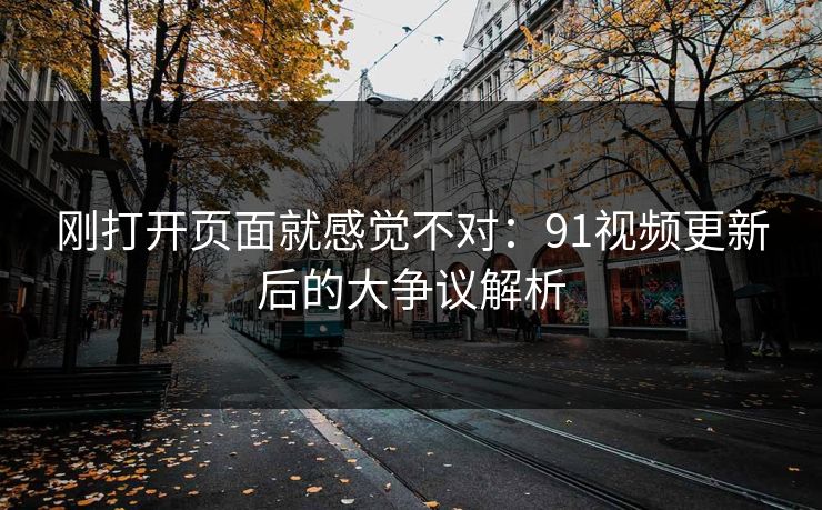 刚打开页面就感觉不对:91视频更新后的大争议解析 刚打开页面就感觉不对:91视频更新后的大争议解析