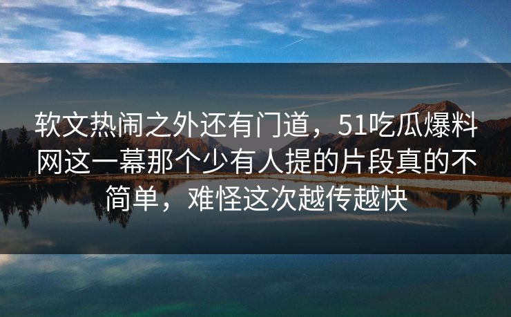软文热闹之外还有门道,51吃瓜爆料网这一幕那个少有人提的片段真的不简单,难怪这次越传越快 软文热闹之外还有门道,51吃瓜爆料网这一幕那个少有人提的片段真的不简单,难怪这次越传越快