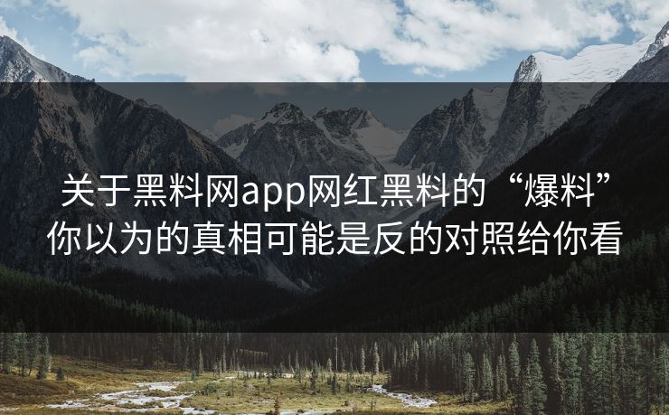 关于黑料网app网红黑料的“爆料”你以为的真相可能是反的对照给你看