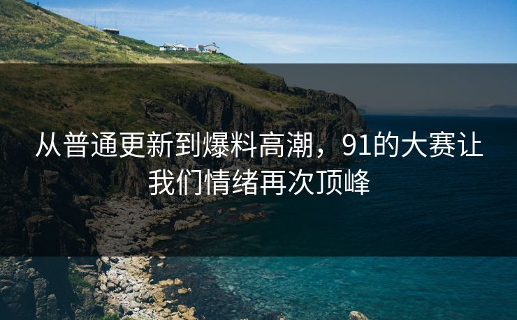 从普通更新到爆料高潮，91的大赛让我们情绪再次顶峰
