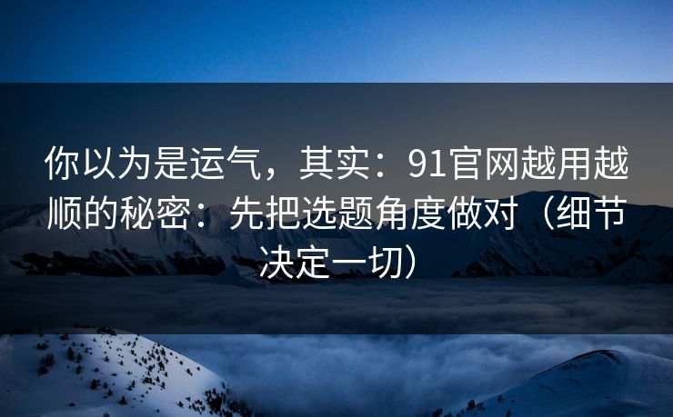 你以为是运气,其实:91官网越用越顺的秘密:先把选题角度做对(细节决定一切) 你以为是运气,其实:91官网越用越顺的秘密:先把选题角度做对(细节决定一切)