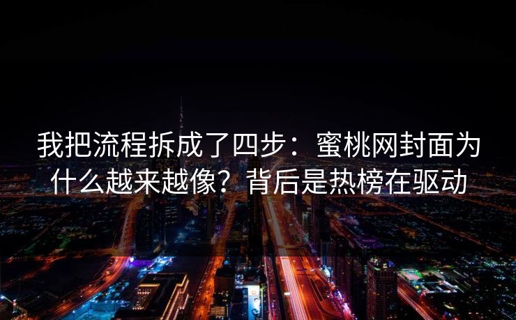 我把流程拆成了四步:蜜桃网封面为什么越来越像?背后是热榜在驱动 我把流程拆成了四步:蜜桃网封面为什么越来越像?背后是热榜在驱动