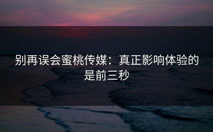 别再误会蜜桃传媒：真正影响体验的是前三秒