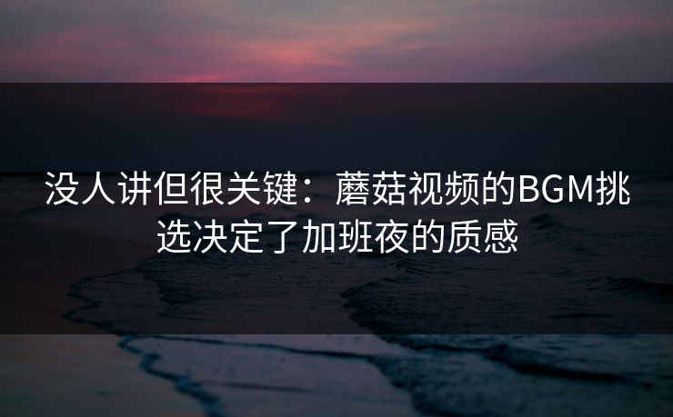 没人讲但很关键：蘑菇视频的BGM挑选决定了加班夜的质感