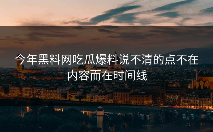今年黑料网吃瓜爆料说不清的点不在内容而在时间线