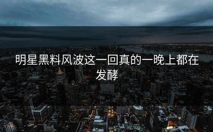 明星黑料风波这一回真的一晚上都在发酵 明星黑料风波这一回真的一晚上都在发酵