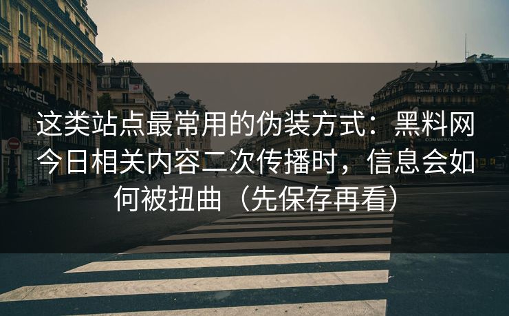 这类站点最常用的伪装方式：黑料网今日相关内容二次传播时，信息会如何被扭曲（先保存再看）