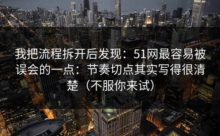 我把流程拆开后发现：51网最容易被误会的一点：节奏切点其实写得很清楚（不服你来试）