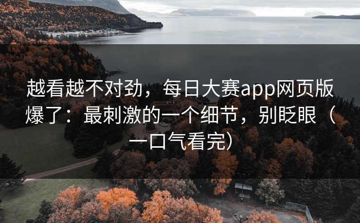越看越不对劲，每日大赛app网页版爆了：最刺激的一个细节，别眨眼（一口气看完）
