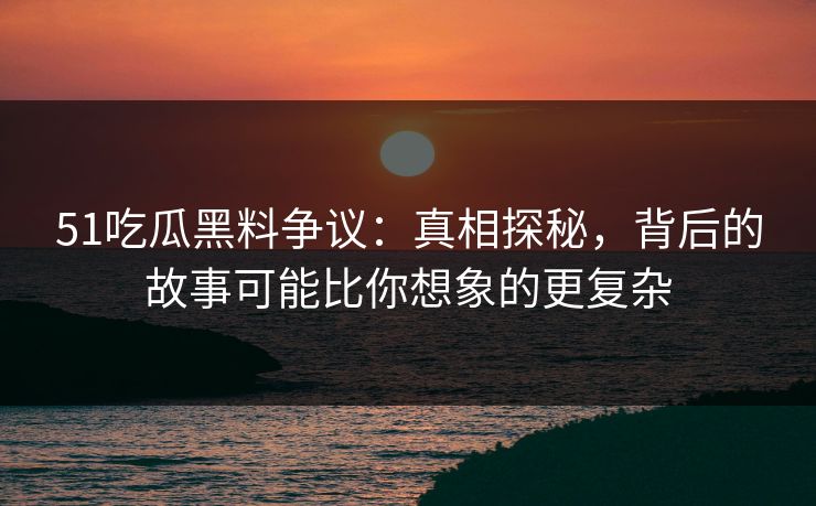 51吃瓜黑料争议：真相探秘，背后的故事可能比你想象的更复杂