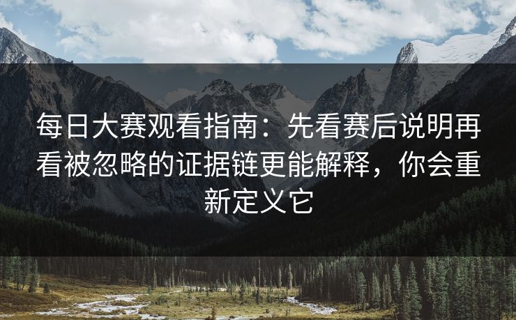 每日大赛观看指南:先看赛后说明再看被忽略的证据链更能解释,你会重新定义它 每日大赛观看指南:先看赛后说明再看被忽略的证据链更能解释,你会重新定义它