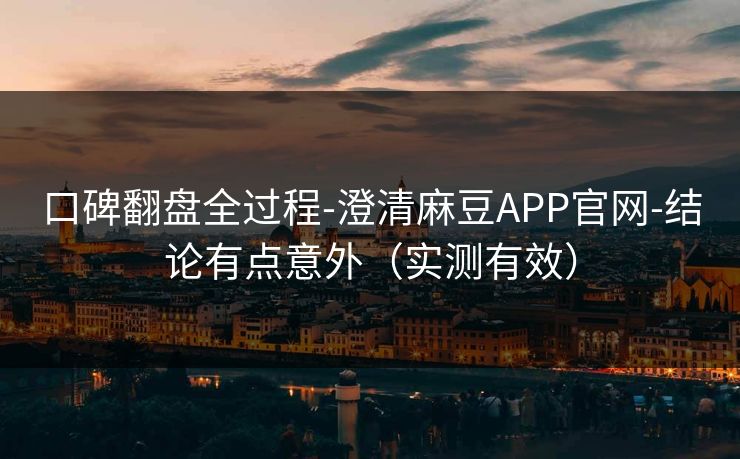 口碑翻盘全过程-澄清麻豆APP官网-结论有点意外（实测有效）