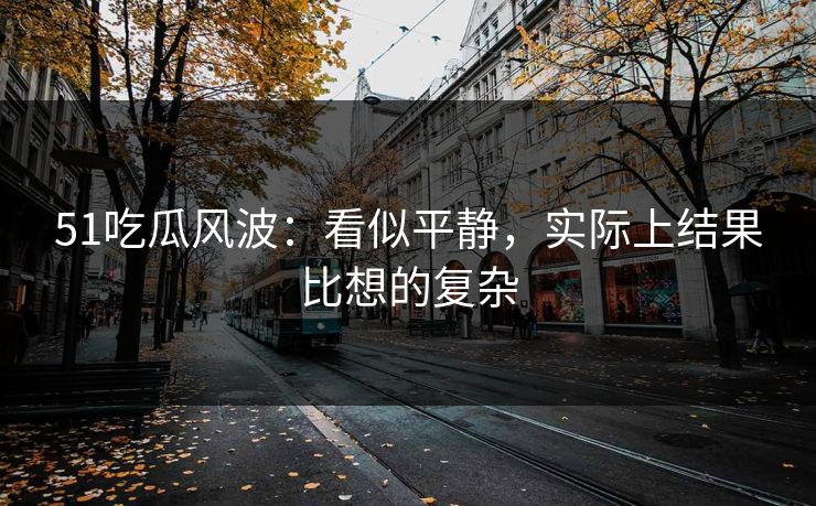 51吃瓜风波:看似平静,实际上结果比想的复杂 51吃瓜风波:看似平静,实际上结果比想的复杂