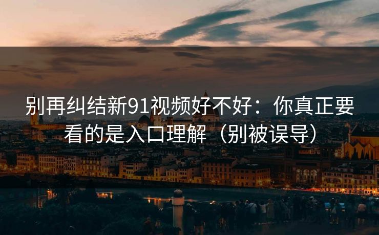 别再纠结新91视频好不好:你真正要看的是入口理解(别被误导) 别再纠结新91视频好不好:你真正要看的是入口理解(别被误导)
