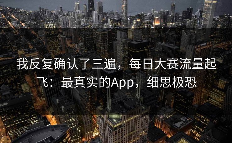 我反复确认了三遍,每日大赛流量起飞:最真实的App,细思极恐 我反复确认了三遍,每日大赛流量起飞:最真实的App,细思极恐
