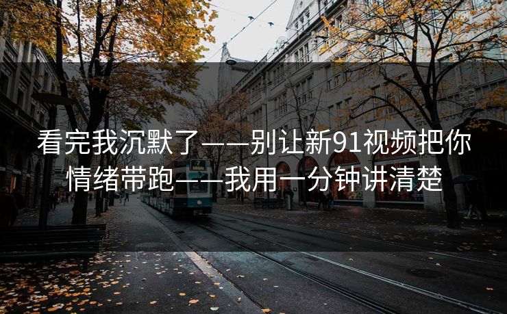 看完我沉默了——别让新91视频把你情绪带跑——我用一分钟讲清楚