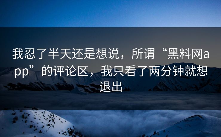 我忍了半天还是想说，所谓“黑料网app”的评论区，我只看了两分钟就想退出